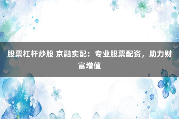 股票杠杆炒股 京融实配:专业股票配资,助力财富增值