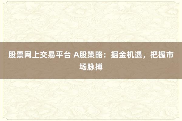 股票网上交易平台 A股策略:掘金机遇,把握市场脉搏