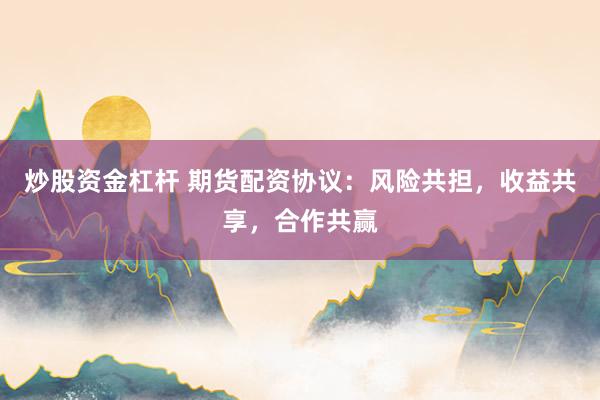 炒股资金杠杆 期货配资协议:风险共担,收益共享,合作共赢