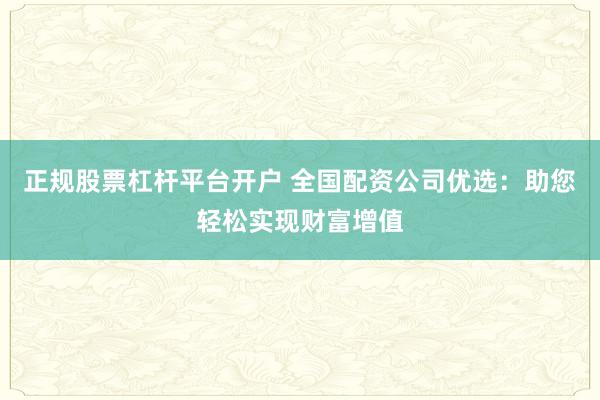 正规股票杠杆平台开户 全国配资公司优选:助您轻松实现财富增值