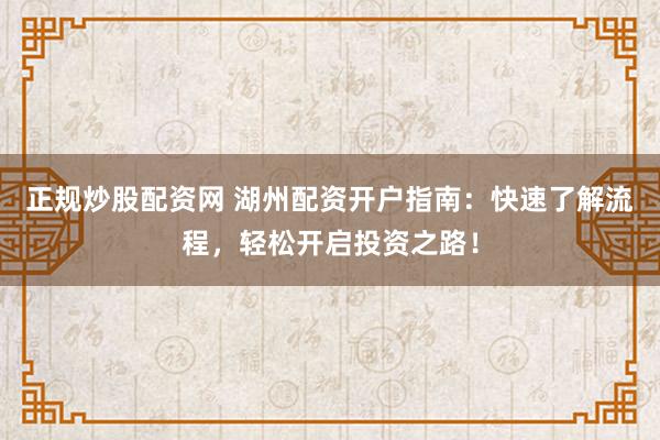 正规炒股配资网 湖州配资开户指南:快速了解流程,轻松开启投资之路!