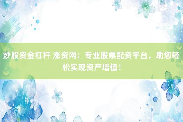 炒股资金杠杆 涨资网:专业股票配资平台,助您轻松实现资产增值!