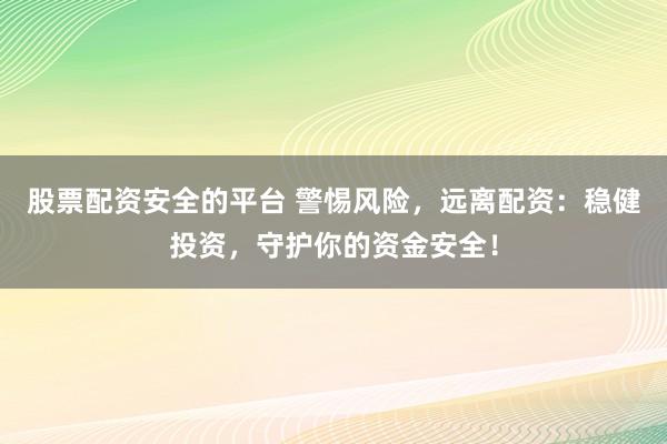股票配资安全的平台 警惕风险,远离配资:稳健投资,守护你的资金安全!