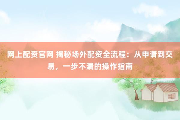 网上配资官网 揭秘场外配资全流程:从申请到交易,一步不漏的操作指南