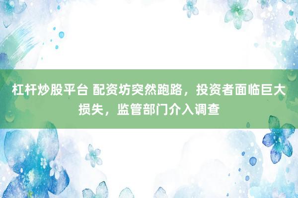 杠杆炒股平台 配资坊突然跑路,投资者面临巨大损失,监管部门介入调查