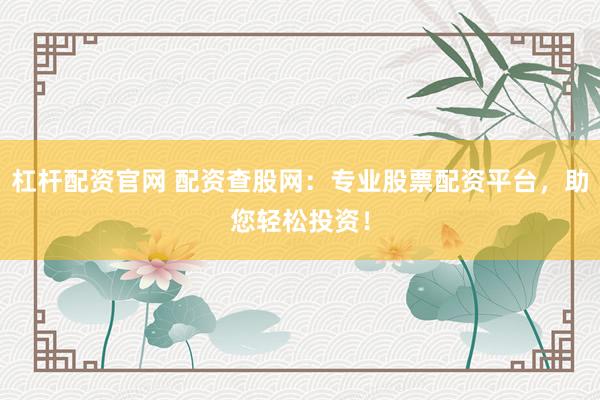 杠杆配资官网 配资查股网:专业股票配资平台,助您轻松投资!