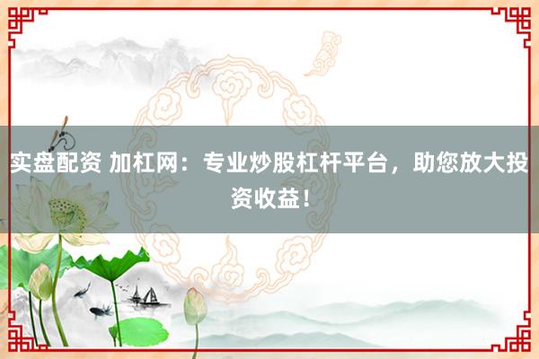 实盘配资 加杠网：专业炒股杠杆平台，助您放大投资收益！