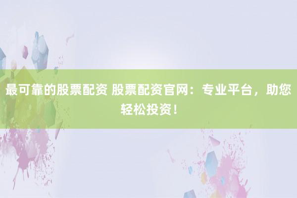 最可靠的股票配资 股票配资官网：专业平台，助您轻松投资！