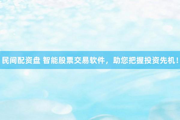 民间配资盘 智能股票交易软件,助您把握投资先机!