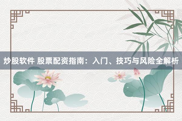 炒股软件 股票配资指南：入门、技巧与风险全解析