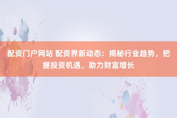配资门户网站 配资界新动态：揭秘行业趋势，把握投资机遇，助力财富增长