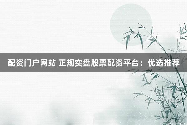 配资门户网站 正规实盘股票配资平台:优选推荐