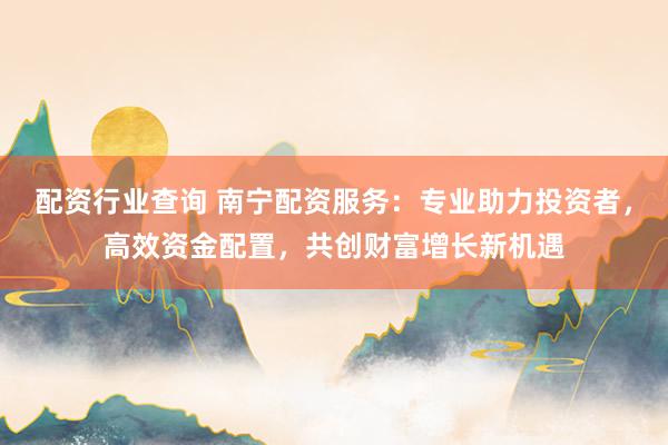 配资行业查询 南宁配资服务:专业助力投资者,高效资金配置,共创财富增长新机遇