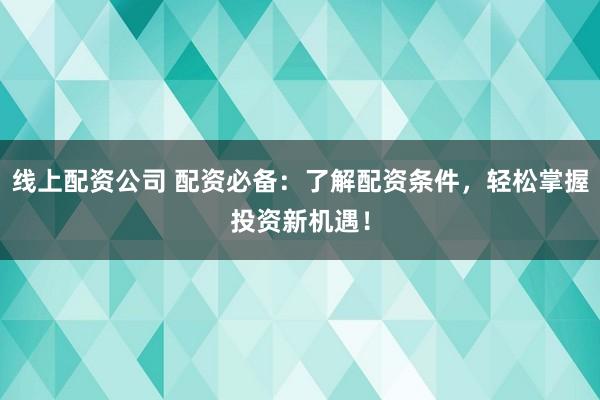 线上配资公司 配资必备:了解配资条件,轻松掌握投资新机遇!