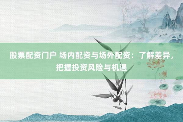 股票配资门户 场内配资与场外配资:了解差异,把握投资风险与机遇