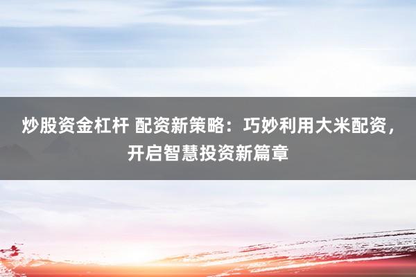 炒股资金杠杆 配资新策略:巧妙利用大米配资,开启智慧投资新篇章