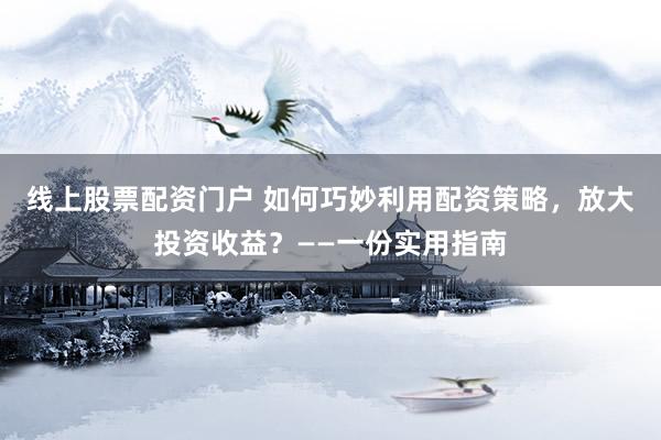 线上股票配资门户 如何巧妙利用配资策略,放大投资收益?——一份实用指南