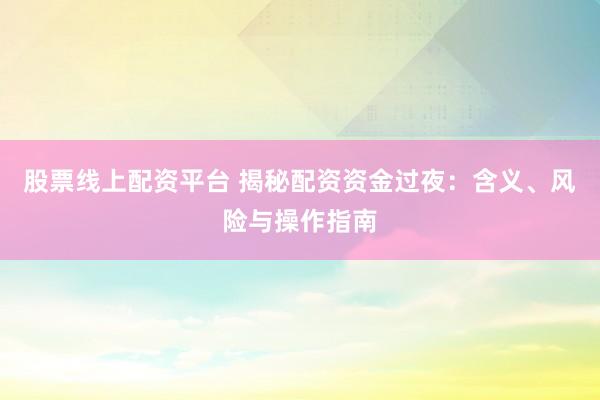 股票线上配资平台 揭秘配资资金过夜：含义、风险与操作指南