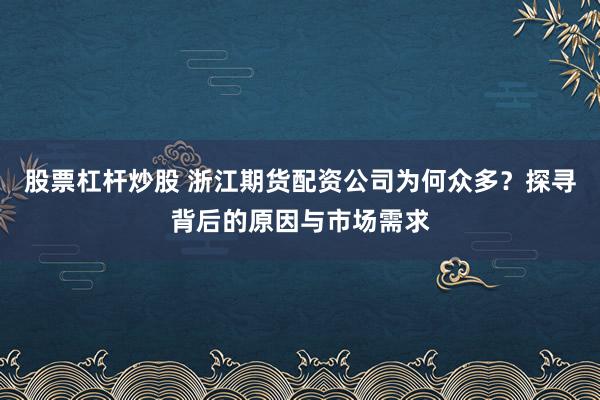 股票杠杆炒股 浙江期货配资公司为何众多？探寻背后的原因与市场需求