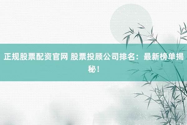 正规股票配资官网 股票投顾公司排名:最新榜单揭秘!