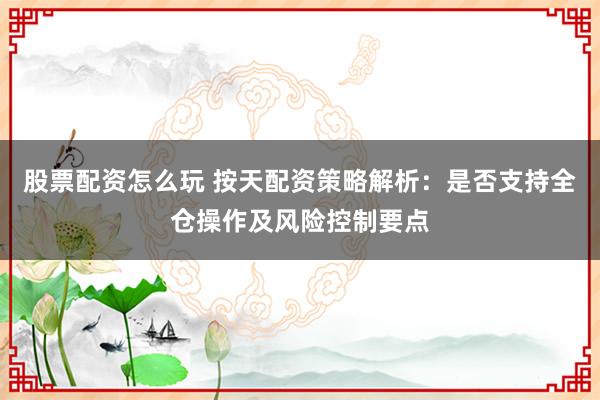 股票配资怎么玩 按天配资策略解析:是否支持全仓操作及风险控制要点