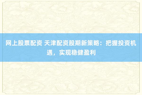 网上股票配资 天津配资股期新策略:把握投资机遇,实现稳健盈利