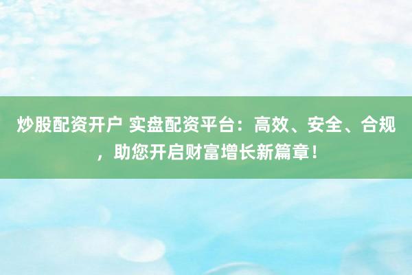 炒股配资开户 实盘配资平台:高效、安全、合规,助您开启财富增长新篇章!