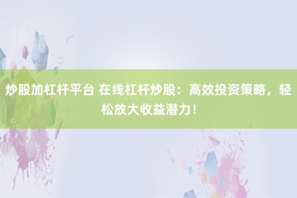 炒股加杠杆平台 在线杠杆炒股:高效投资策略,轻松放大收益潜力!