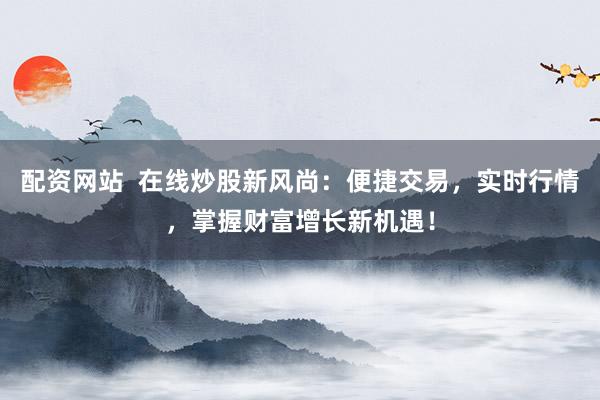 配资网站 在线炒股新风尚:便捷交易,实时行情,掌握财富增长新机遇!