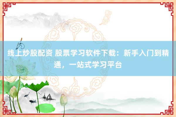 线上炒股配资 股票学习软件下载:新手入门到精通,一站式学习平台