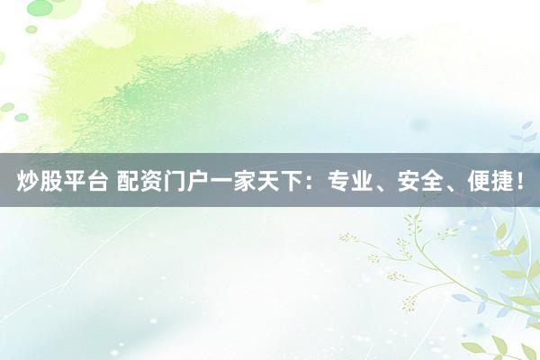炒股平台 配资门户一家天下:专业、安全、便捷!