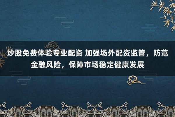 炒股免费体验专业配资 加强场外配资监管,防范金融风险,保障市场稳定健康发展