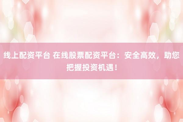 线上配资平台 在线股票配资平台:安全高效,助您把握投资机遇!