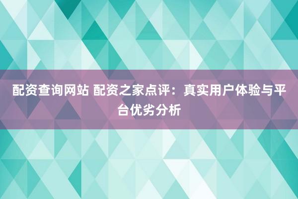 配资查询网站 配资之家点评：真实用户体验与平台优劣分析
