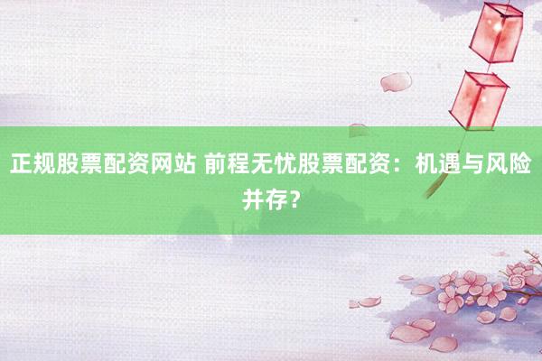 正规股票配资网站 前程无忧股票配资：机遇与风险并存？
