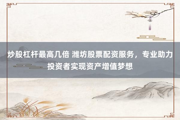 炒股杠杆最高几倍 潍坊股票配资服务，专业助力投资者实现资产增值梦想