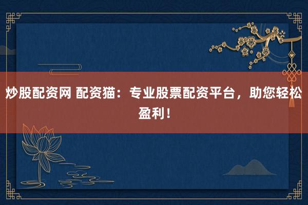 炒股配资网 配资猫：专业股票配资平台，助您轻松盈利！