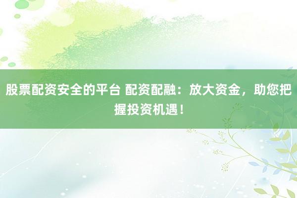 股票配资安全的平台 配资配融：放大资金，助您把握投资机遇！