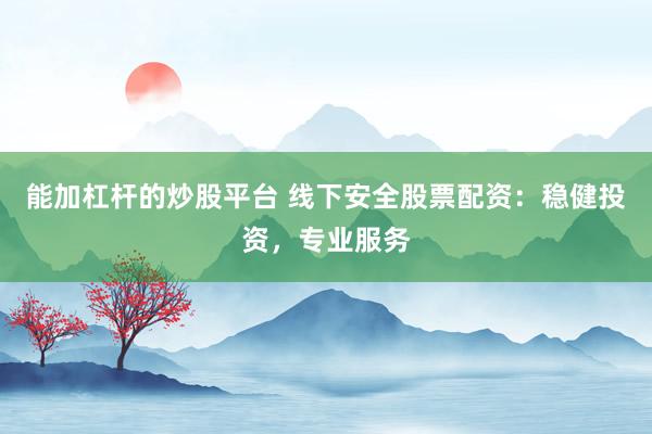 能加杠杆的炒股平台 线下安全股票配资:稳健投资,专业服务