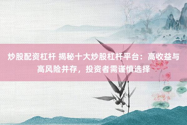 炒股配资杠杆 揭秘十大炒股杠杆平台:高收益与高风险并存,投资者需谨慎选择