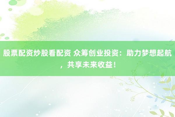 股票配资炒股看配资 众筹创业投资：助力梦想起航，共享未来收益！