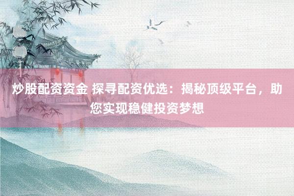 炒股配资资金 探寻配资优选：揭秘顶级平台，助您实现稳健投资梦想