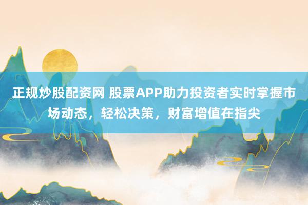 正规炒股配资网 股票APP助力投资者实时掌握市场动态,轻松决策,财富增值在指尖