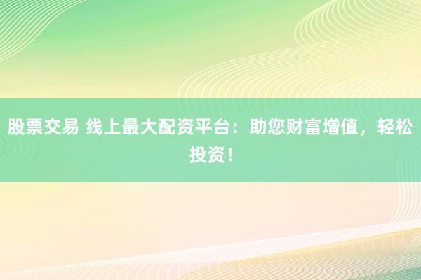 股票交易 线上最大配资平台:助您财富增值,轻松投资!
