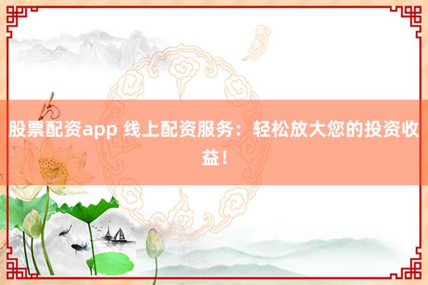 股票配资app 线上配资服务:轻松放大您的投资收益!