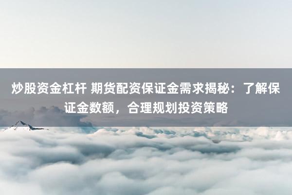 炒股资金杠杆 期货配资保证金需求揭秘:了解保证金数额,合理规划投资策略