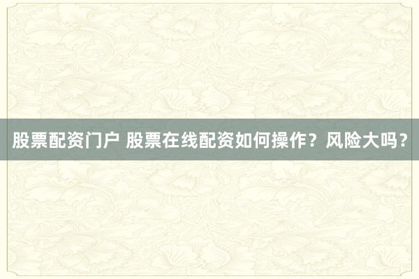 股票配资门户 股票在线配资如何操作?风险大吗?