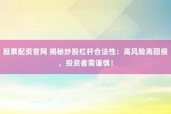 股票配资官网 揭秘炒股杠杆合法性:高风险高回报,投资者需谨慎!