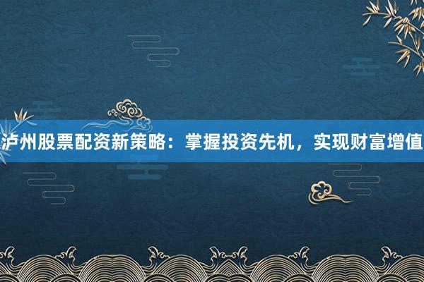 泸州股票配资新策略:掌握投资先机,实现财富增值