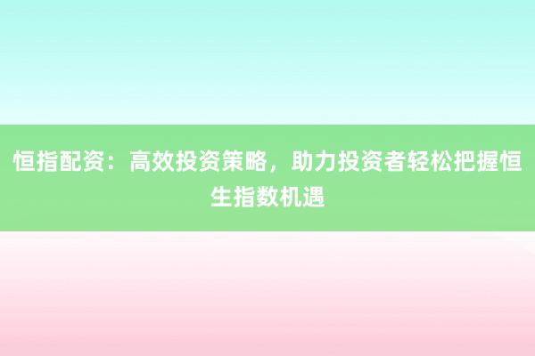 恒指配资:高效投资策略,助力投资者轻松把握恒生指数机遇